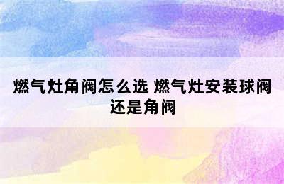 燃气灶角阀怎么选 燃气灶安装球阀还是角阀